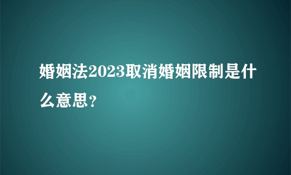 婚姻法2023取消婚姻限制是什么意思？