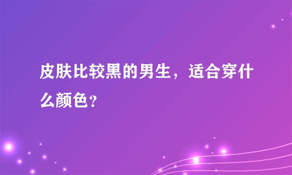 皮肤比较黑的男生，适合穿什么颜色？