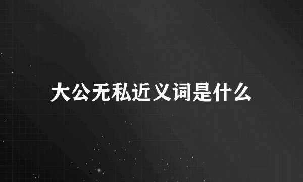 大公无私近义词是什么