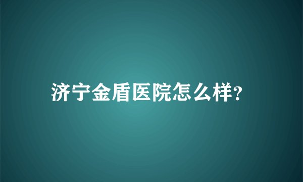 济宁金盾医院怎么样？