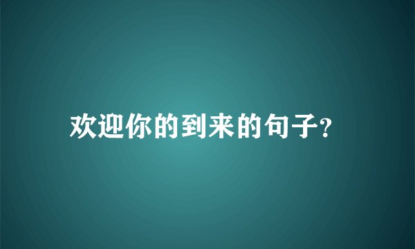 欢迎你的到来的句子？