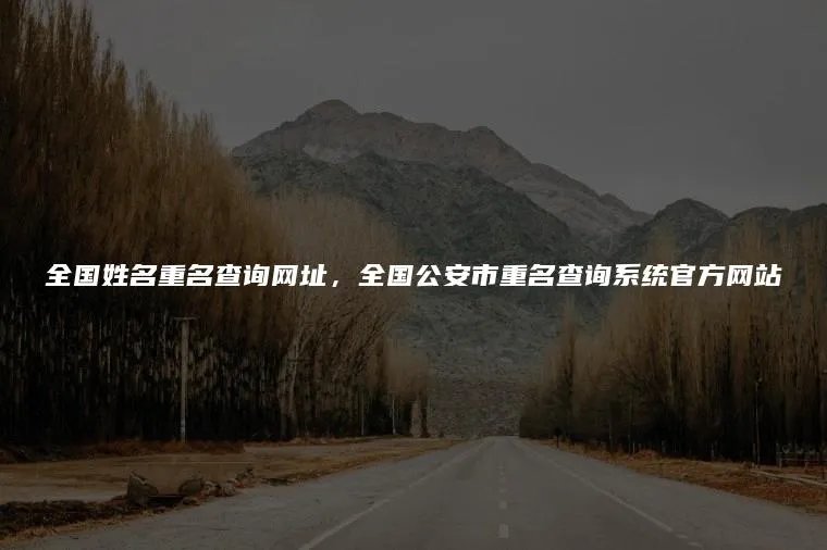 全国姓名重名查询网址，全国公安市重名查询系统官方网站