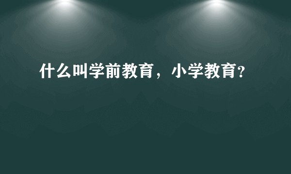什么叫学前教育，小学教育？