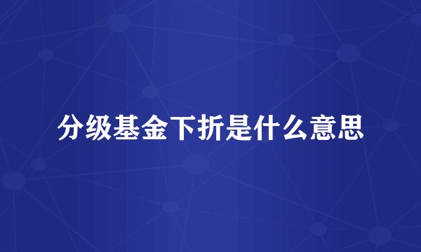 分级基金下折是什么意思
