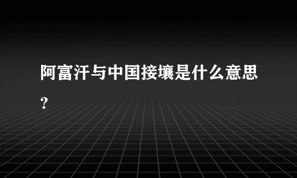 阿富汗与中国接壤是什么意思？