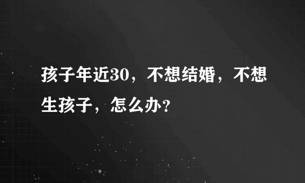孩子年近30，不想结婚，不想生孩子，怎么办？