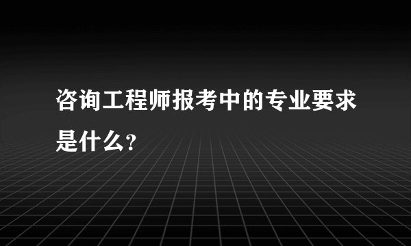 咨询工程师报考中的专业要求是什么？