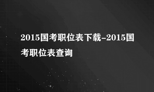 2015国考职位表下载-2015国考职位表查询