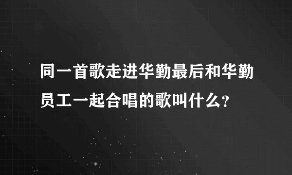 同一首歌走进华勤最后和华勤员工一起合唱的歌叫什么？