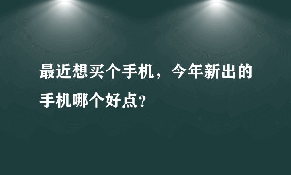 最近想买个手机，今年新出的手机哪个好点？
