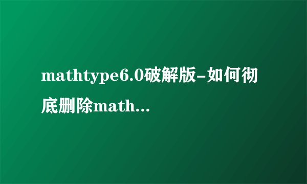 mathtype6.0破解版-如何彻底删除mathtype6.0注册表我？