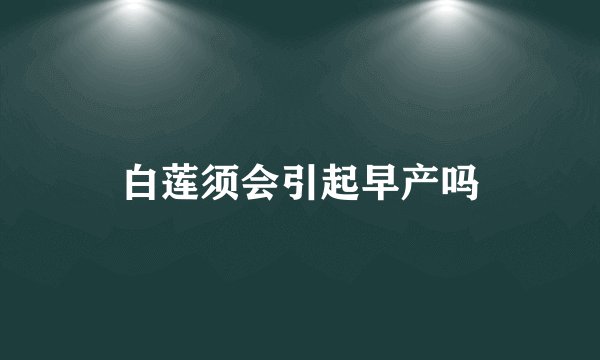 白莲须会引起早产吗
