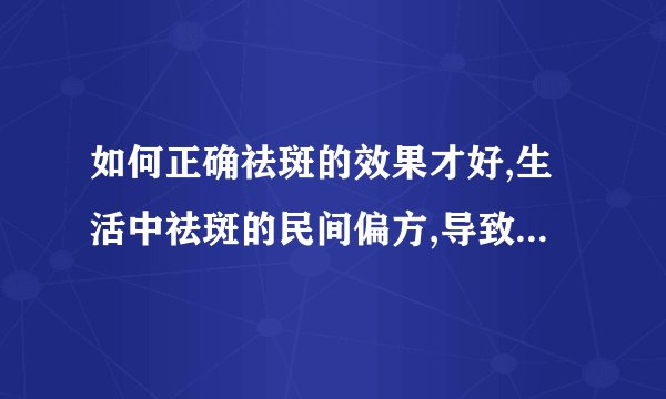如何正确祛斑的效果才好,生活中祛斑的民间偏方,导致长斑的原因都有什么,怎么样才能够预防长斑