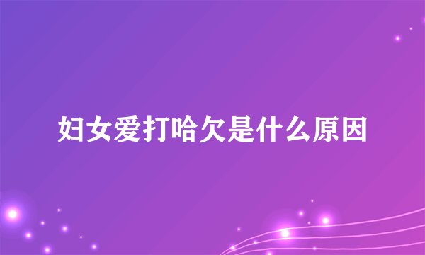 妇女爱打哈欠是什么原因