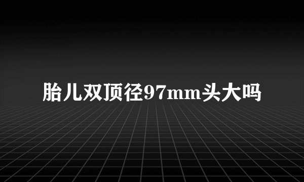 胎儿双顶径97mm头大吗