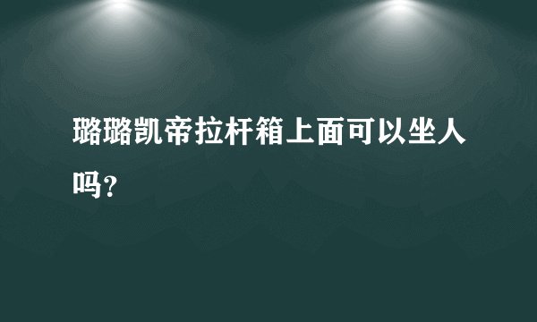 璐璐凯帝拉杆箱上面可以坐人吗？
