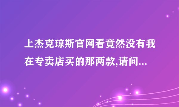 上杰克琼斯官网看竟然没有我在专卖店买的那两款,请问正常现象吗？还是我在专卖店买到假货了？