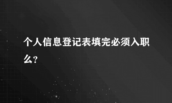 个人信息登记表填完必须入职么？