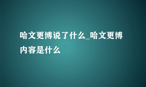 哈文更博说了什么_哈文更博内容是什么