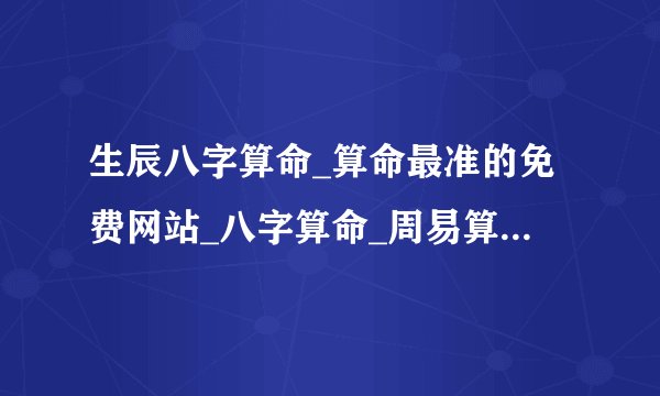 生辰八字算命_算命最准的免费网站_八字算命_周易算命_指迷算命