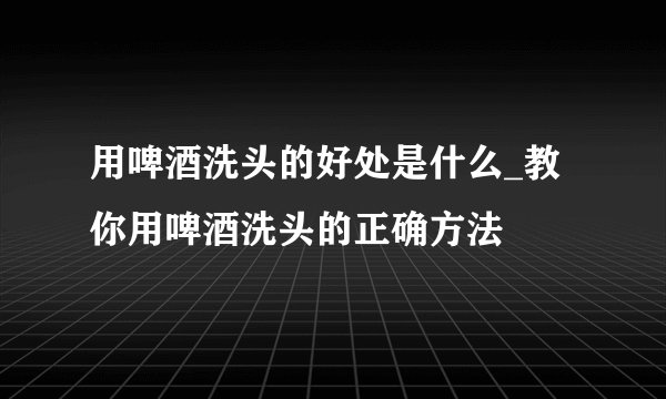 用啤酒洗头的好处是什么_教你用啤酒洗头的正确方法