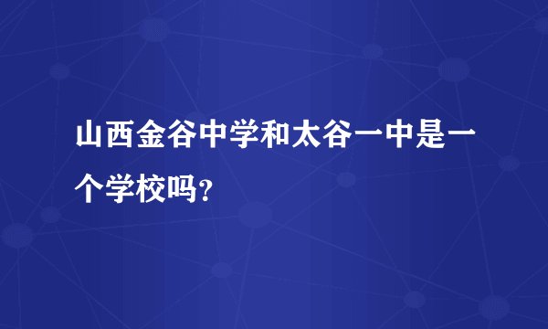 山西金谷中学和太谷一中是一个学校吗？