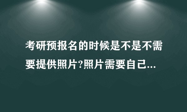 考研预报名的时候是不是不需要提供照片?照片需要自己提供吗?