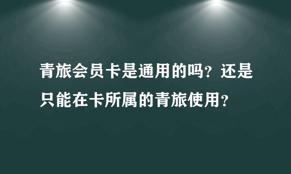 青旅会员卡是通用的吗？还是只能在卡所属的青旅使用？