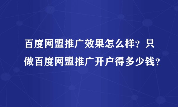 百度网盟推广效果怎么样？只做百度网盟推广开户得多少钱？