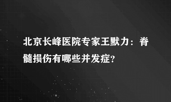 北京长峰医院专家王默力：脊髓损伤有哪些并发症？