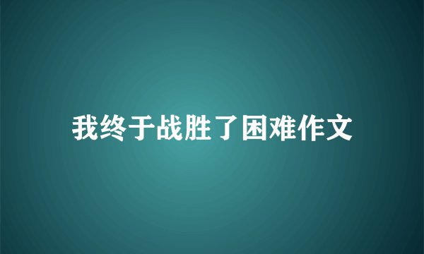 我终于战胜了困难作文