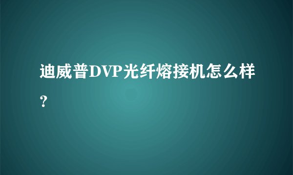 迪威普DVP光纤熔接机怎么样？
