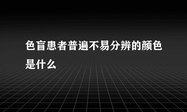 色盲患者普遍不易分辨的颜色是什么