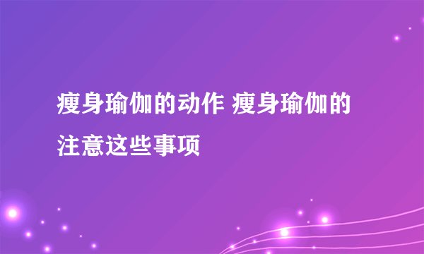 瘦身瑜伽的动作 瘦身瑜伽的注意这些事项
