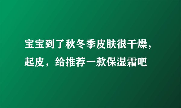 宝宝到了秋冬季皮肤很干燥，起皮，给推荐一款保湿霜吧