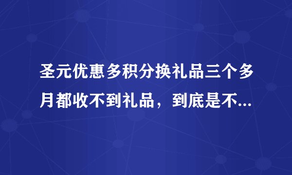 圣元优惠多积分换礼品三个多月都收不到礼品，到底是不是骗人的？您遇到过吗？