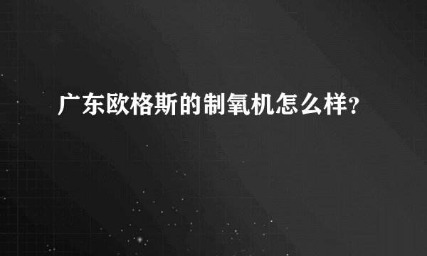 广东欧格斯的制氧机怎么样？
