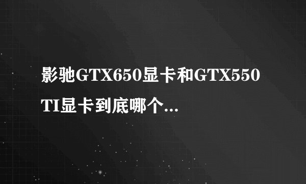 影驰GTX650显卡和GTX550TI显卡到底哪个是性能好的