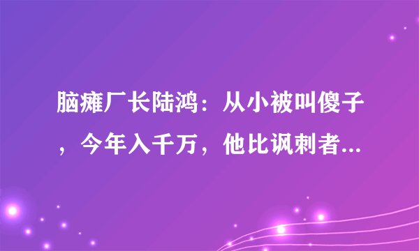 脑瘫厂长陆鸿：从小被叫傻子，今年入千万，他比讽刺者过得更精彩