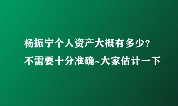 杨振宁个人资产大概有多少？不需要十分准确~大家估计一下