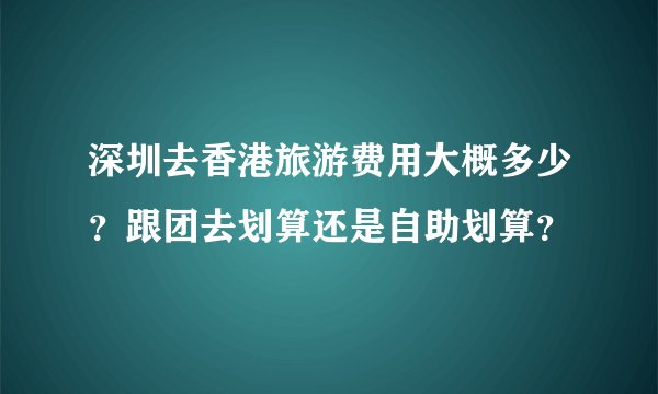 深圳去香港旅游费用大概多少？跟团去划算还是自助划算？