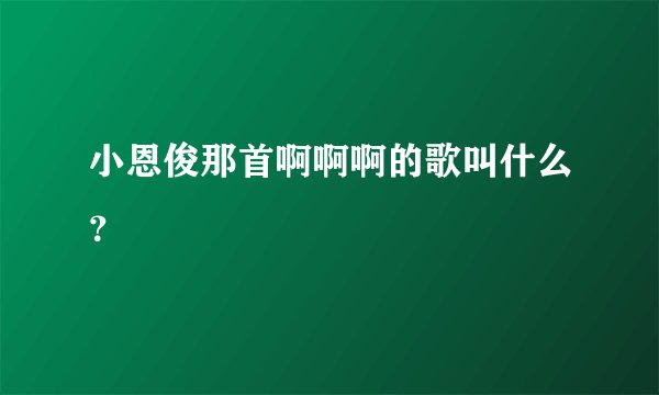 小恩俊那首啊啊啊的歌叫什么？