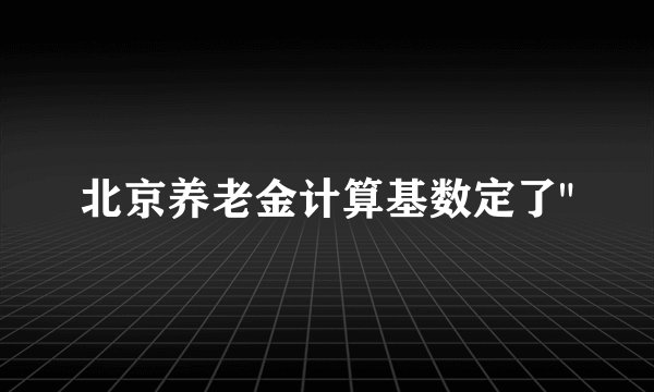 北京养老金计算基数定了