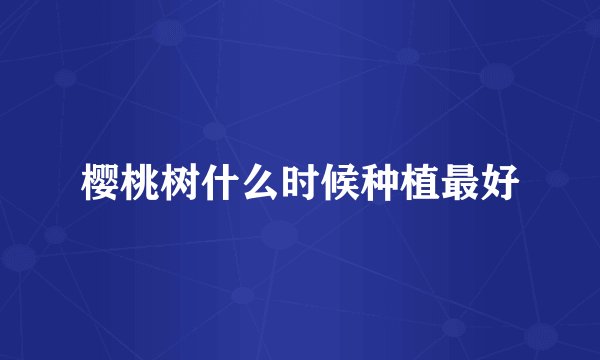 樱桃树什么时候种植最好