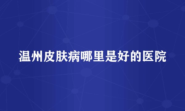 温州皮肤病哪里是好的医院