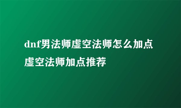 dnf男法师虚空法师怎么加点 虚空法师加点推荐