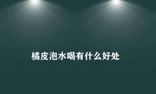 
    橘皮泡水喝有什么好处
  