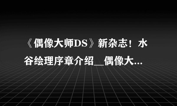 《偶像大师DS》新杂志！水谷绘理序章介绍__偶像大师DS::飞外