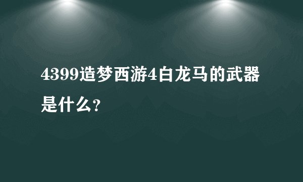 4399造梦西游4白龙马的武器是什么？