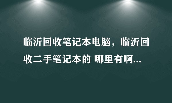 临沂回收笔记本电脑，临沂回收二手笔记本的 哪里有啊？出价比较合理的。。